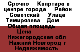 Срочно!!! Квартира в центре города  › Район ­ Советский  › Улица ­ Тимирязева › Дом ­ 3 › Общая площадь ­ 60 › Цена ­ 3 600 000 - Нижегородская обл., Нижний Новгород г. Недвижимость » Квартиры продажа   . Нижегородская обл.